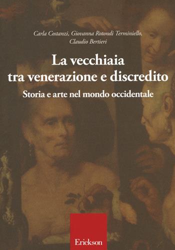 La vecchiaia tra venerazione e discredito. Storia e arte nel mondo occidentale - Carla Costanzi, Giovanna Rotondi Terminiello, Claudio Bertieri - Libro Erickson 2018 | Libraccio.it