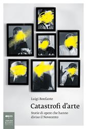 Catastrofi d'arte. Storie di opere che hanno diviso il Novecento