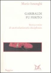 Garibaldi fu ferito. Storia e mito di un rivoluzionario disciplinato