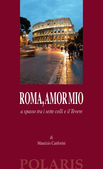 Roma, amor mio. A spasso tra i sette colli e il Tevere - Maurizio Canforini - Libro Polaris 2014, Fuori collana | Libraccio.it