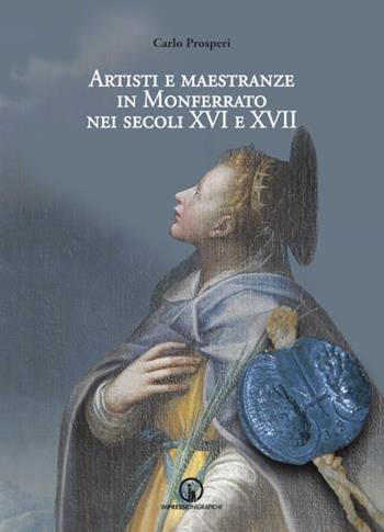 Artisti e maestranze in Monferrato nei secoli XVI e XVII. Ricerche d'archivio - Carlo Prosperi - Libro Impressioni Grafiche 2019, Storia arte territorio | Libraccio.it