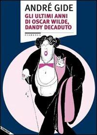 Gli ultimi anni di Oscar Wilde, dandy decaduto - André Gide - Libro Stampa Alternativa 2007, Fiabesca | Libraccio.it