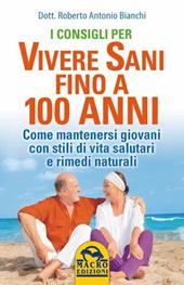 I consigli per vivere sani fino a 100 anni. Come mantenersi giovani con stili di vita salutari e rimedi naturali