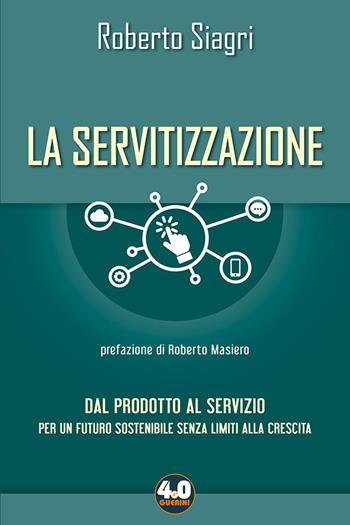 La servitizzazione. Dal prodotto al servizio. Per un futuro sostenibile senza limiti alla crescita - Roberto Siagri - Libro Guerini e Associati 2021, 4.0 Guerini | Libraccio.it