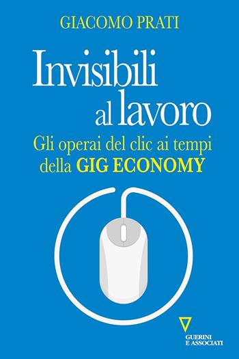 Invisibili al lavoro. Gli operai del clic ai tempi della gig economy - Giacomo Prati - Libro Guerini e Associati 2021 | Libraccio.it