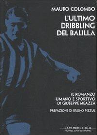 L' ultimo dribbling del Balilla. Il romanzo umano e sportivo di Giuseppe Meazza - Mauro Colombo - Libro Morellini 2010, Varianti | Libraccio.it