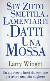 Sta' zitto, smettila di lamentarti e datti una mossa. Un approccio fuori dal comune per avere una vita migliore