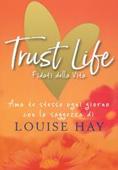 Trust life. Fidati della vita. Ama te stesso ogni giorno con la saggezza di Louise Hay