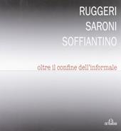 Ruggeri Saroni Soffiantino. Oltre il confine dell'informale. Ediz. illustrata