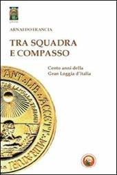 Tra squadra e compasso. Cento anni della Gran Loggia d'Italia