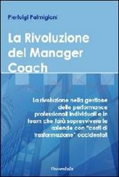 La rivoluzione del manager coach. La rivoluzione nella gestione delle performance professionali individuali e in team che farà sopravvivere le aziende...