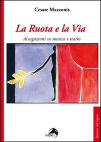 La ruota e la via. Divagazioni su musica e teatro - Cesare Mazzonis - Libro Alpes Italia 2014, Itinerari del sapere | Libraccio.it