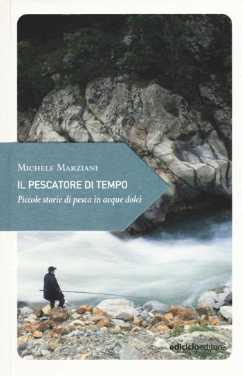 Il pescatore di tempo. Piccole storie di pesca in acque dolci - Michele Marziani - Libro Ediciclo 2016, Piccola filosofia di viaggio | Libraccio.it