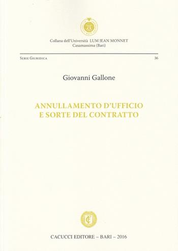 Annullamento d'ufficio e sorte del contratto - Giovanni Gallone - Libro Cacucci 2016, Univ. LUM Jean Monnet. Serie giuridica | Libraccio.it