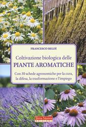 Coltivazione biologica delle piante aromatiche. Con 50 schede agronomiche per la cura, la difesa, la trasformazione e l'impiego