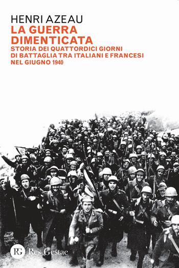 La guerra dimenticata. Storia dei quattordici giorni di battaglia tra italiani e francesi nel giugno 1940 - Henri Azeau - Libro Res Gestae 2021 | Libraccio.it
