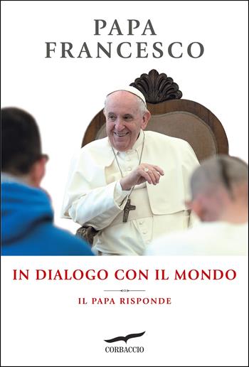 In dialogo con il mondo. Il Papa risponde - Francesco (Jorge Mario Bergoglio) - Libro Corbaccio 2022, Saggi | Libraccio.it