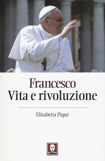Francesco. Vita e rivoluzione - Elisabetta Piqué - Libro Lindau 2013, I pellicani | Libraccio.it
