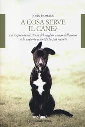 A cosa serve il cane? La sorprendente storia del miglior amico dell'uomo e le scoperte scientifiche più recenti