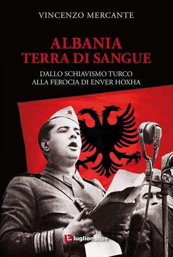 Albania, terra di sangue. Dallo schiavismo turco alla ferocia di Enver Hoxha - Vincenzo Mercante - Libro Luglio (Trieste) 2019 | Libraccio.it