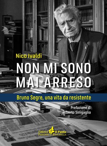 Non mi sono mai arreso. Bruno Segre, una vita da resistente - Nico Ivaldi - Libro Il Punto PiemonteinBancarella 2018, I quotidiani | Libraccio.it