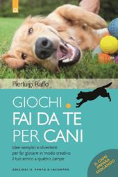 Giochi fai da te per cani. Idee semplici e divertenti per far giocare in modo creativo il tuo amico a quattro zampe