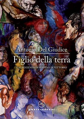 Figlio della terra. La leggenda di Peppino di Vittorio - Antonio Del Giudice - Libro Castelvecchi 2024, Narrativa | Libraccio.it