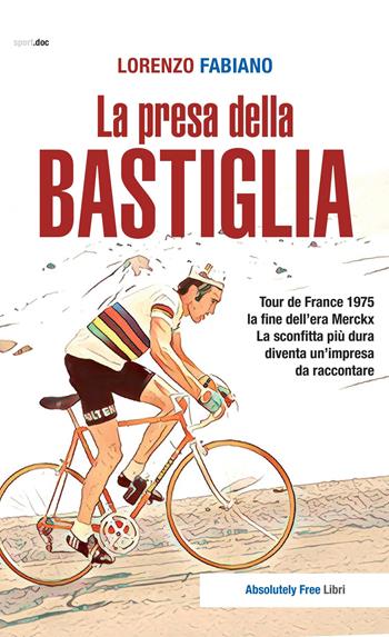 La presa della Bastiglia. Tour de France 1975: la fine dell'era Merckx. La sconfitta più dura diventa un'impresa da raccontare - Lorenzo Fabiano - Libro Absolutely Free 2019, Sport.doc | Libraccio.it