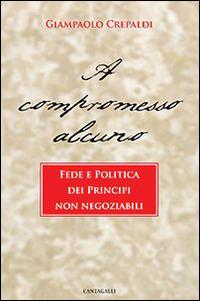 A compromesso alcuno. Fede e politica dei principi non negoziabili - Giampaolo Crepaldi - Libro Cantagalli 2015 | Libraccio.it