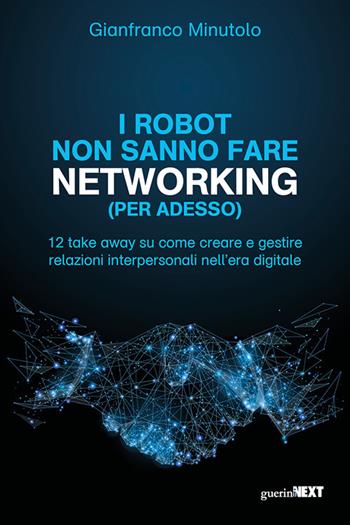 I robot non sanno fare networking (per adesso). 12 take away su come creare e gestire relazioni interpersonali nell’era digitale - Gianfranco Minutolo - Libro Guerini Next 2020 | Libraccio.it