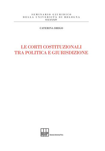 Le Corti costituzionali tra politica e giurisdizione - Caterina Drigo - Libro Bononia University Press 2017, Seminario giuridico dell'Università di Bologna | Libraccio.it