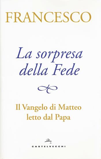 La sorpresa della fede. Il Vangelo di Matteo letto dal papa - Francesco (Jorge Mario Bergoglio) - Libro Castelvecchi 2016 | Libraccio.it
