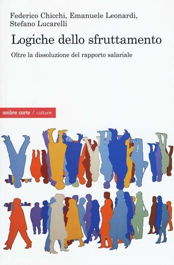 Logiche dello sfruttamento. Oltre la dissoluzione del rapporto salariale - Federico Chicchi, Emanuele Leonardi, Stefano Lucarelli - Libro Ombre Corte 2016, Culture | Libraccio.it