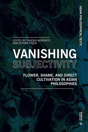 Vanishing subjectivity. Flower, shame, and direct cultivation in asian philosophies - Takeshi Morisato, Roman Pasça - Libro Mimesis International 2021, Asian Philosophical Texts | Libraccio.it