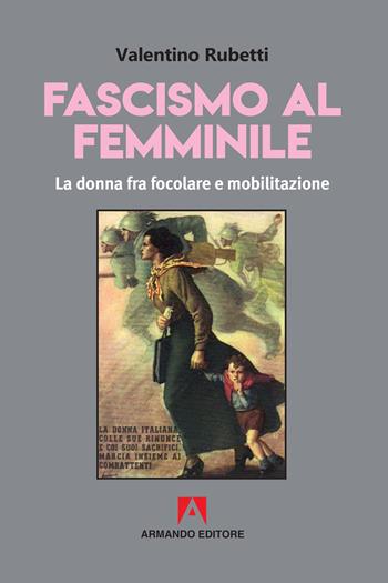 Fascismo al femminile. La donna fra focolare e mobilitazione - Valentino Rubetti - Libro Armando Editore 2019, Scaffale aperto | Libraccio.it
