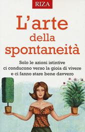 L' arte della spontaneità. Solo le azioni istintive ci conducono verso la gioia di vivere e ci fanno stare bene davvero