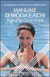 Manuale di Woga e Aichi. Yoga e Tai Chi in acqua - Italo Bertolasi, Gianni De Stefani, Roberto Fraioli - Libro Xenia 2003, L'altra scienza | Libraccio.it