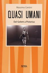 Quasi umani. Dal Golem a Pistorius. Viaggio tra storia e scienza, dall'automa al mutante