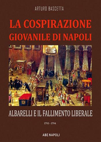 La cospirazione giovanile di Napoli: Albarelli e il fallimento liberale. 1793-1794 - Arturo Bascetta - Libro ABE 2023, Anarchici senzatempo | Libraccio.it