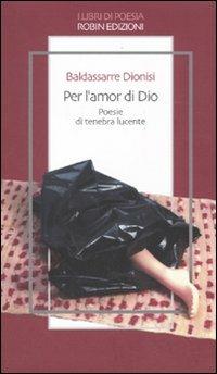 Per l'amor di Dio. Poesie di tenebra lucente - Baldassarre Dionisi - Libro Robin 2010, I libri di poesia | Libraccio.it