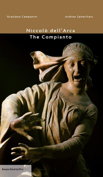 Niccolò dell'Arca. The compianto - Graziano Campanini, Andrea Samaritani - Libro Bononia University Press 2014 | Libraccio.it