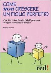 Come non crescere un figlio perfetto. Per fare dei propri figli persone allegre, creative e libere