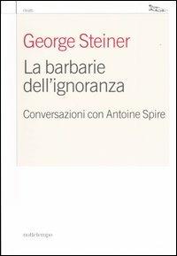 La barbarie dell'ignoranza. Conversazioni con Antoine Spire - Antoine Spire, George Steiner - Libro Nottetempo 2005, Ritratti | Libraccio.it