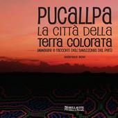 Pucallpa. La città della terra colorata. Immmagini e racconti dell'Amazzonia del Perù