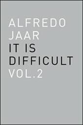 Alfredo Jaar. It is difficult. Ediz. italiana. Vol. 2