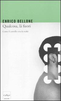 Qualcosa, là fuori. Come il cervello crea la realtà - Enrico Bellone - Libro Codice 2011 | Libraccio.it