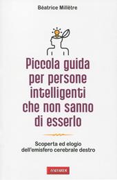 Piccola guida per persone intelligenti che non sanno di esserlo. Scoperta ed elogio dell'emisfero cerebrale destro