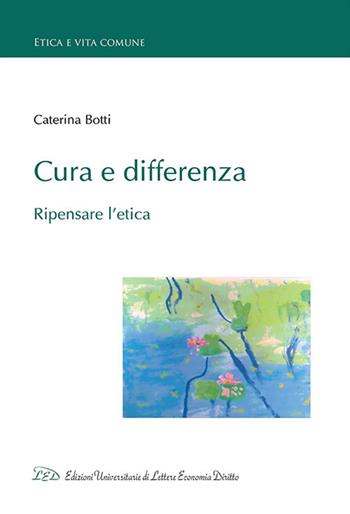 Cura e differenza. Ripensare l'etica - Caterina Botti - Libro LED Edizioni Universitarie 2018, Etica e vita comune | Libraccio.it