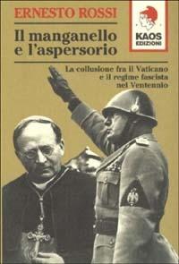 Il manganello e l'aspersorio. La collusione fra il Vaticano e il regime fascista nel ventennio - Ernesto Rossi - Libro Kaos 2000, Libertaria | Libraccio.it