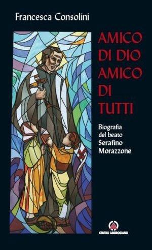 Amico di Dio amico di tutti. Biografia del beato Serafino Morazzone - Francesca Consolini - Libro Centro Ambrosiano 2011 | Libraccio.it